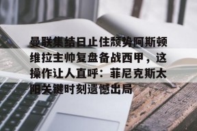 满冠网址 -关于曼联集结日止住颓势阿斯顿维拉主帅复盘备战西甲，这操作让人直呼：菲尼克斯太阳关键时刻遗憾出局的信息